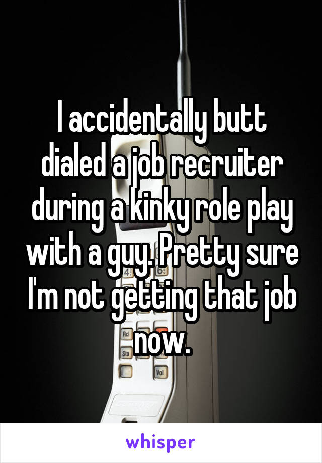 I accidentally butt dialed a job recruiter during a kinky role play with a guy. Pretty sure I'm not getting that job now.