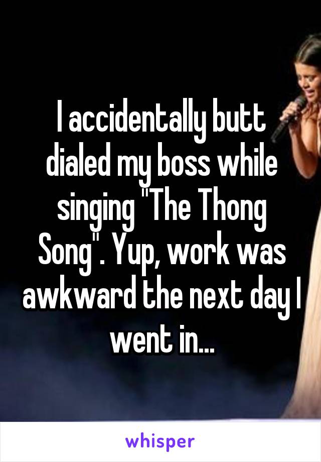 I accidentally butt dialed my boss while singing "The Thong Song". Yup, work was awkward the next day I went in...