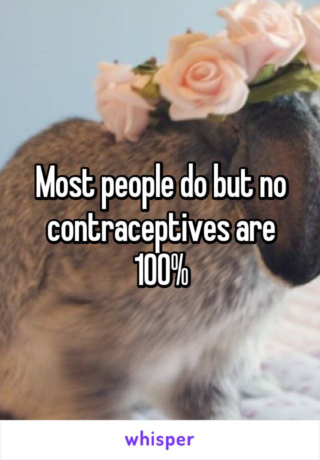 Most people do but no contraceptives are 100%