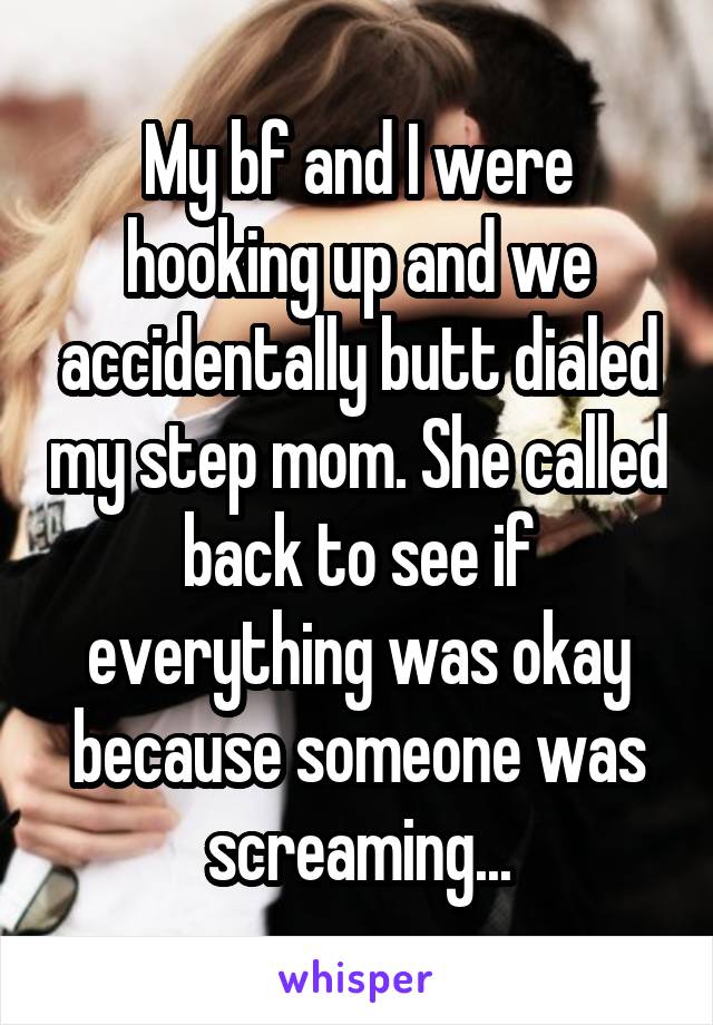My bf and I were hooking up and we accidentally butt dialed my step mom. She called back to see if everything was okay because someone was screaming...