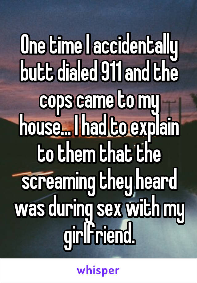 One time I accidentally butt dialed 911 and the cops came to my house... I had to explain to them that the screaming they heard was during sex with my girlfriend.