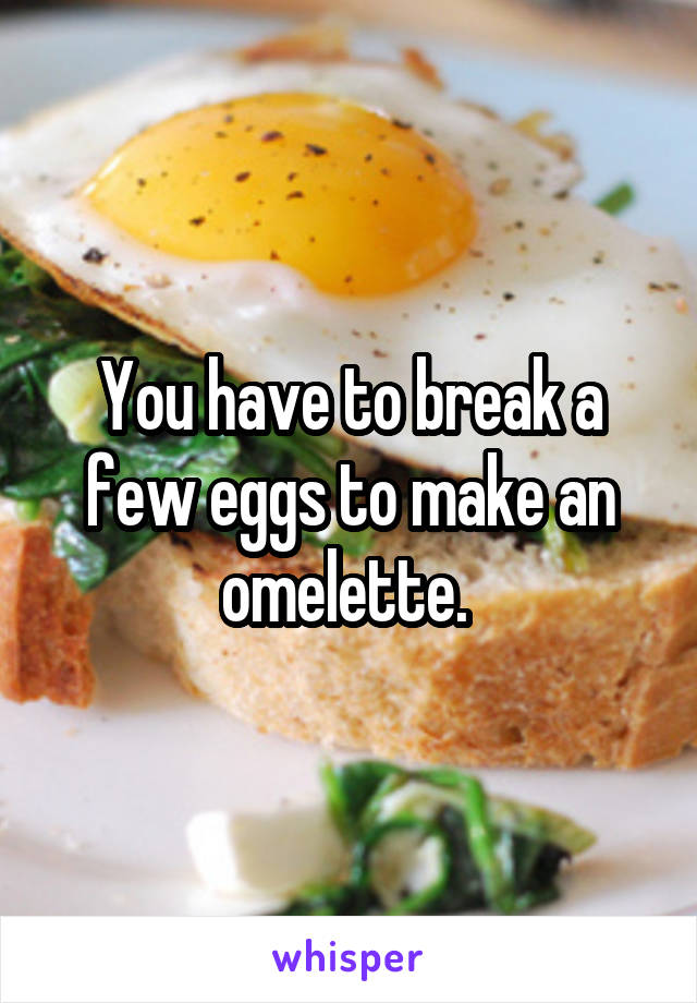 You have to break a few eggs to make an omelette. 