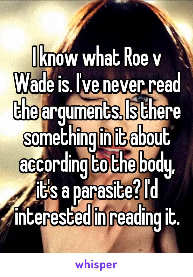 I know what Roe v Wade is. I've never read the arguments. Is there something in it about according to the body, it's a parasite? I'd interested in reading it.