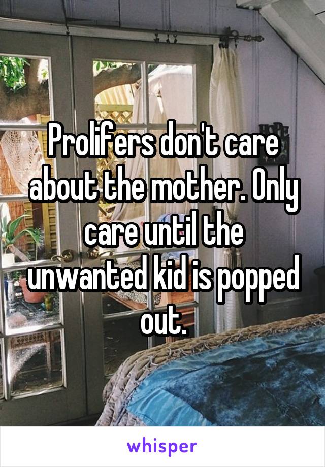 Prolifers don't care about the mother. Only care until the unwanted kid is popped out.