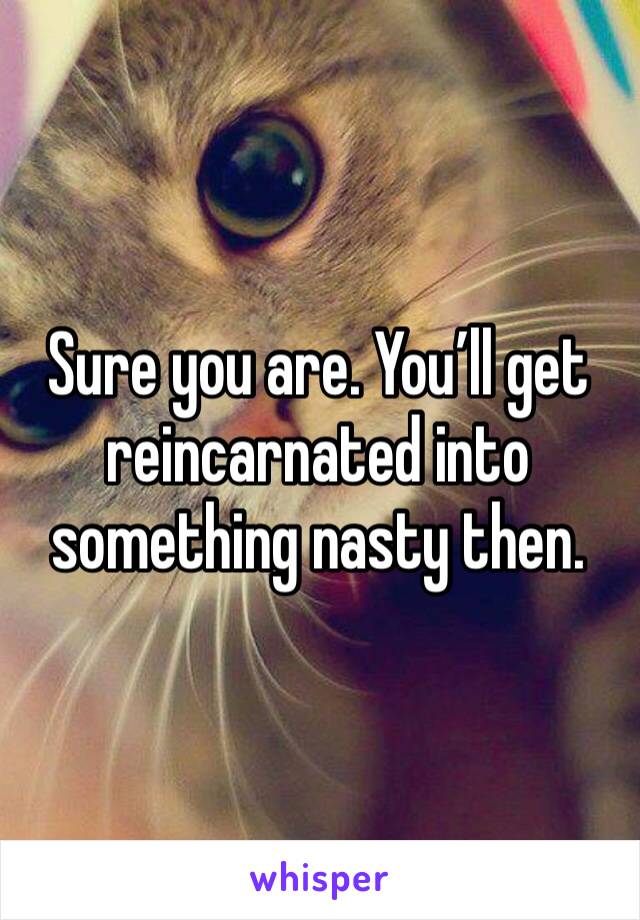 Sure you are. You’ll get reincarnated into something nasty then. 