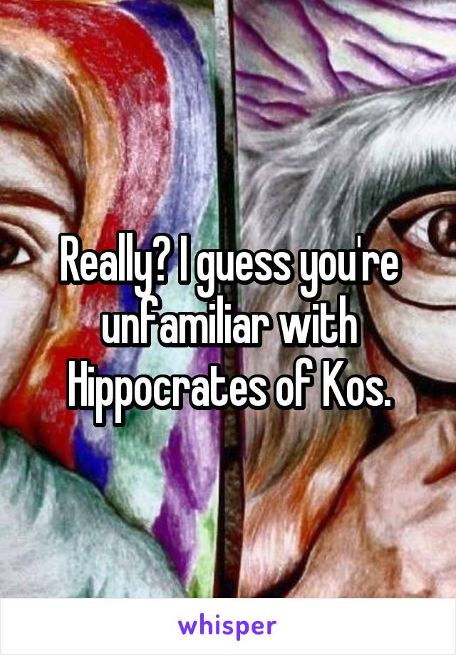 Really? I guess you're unfamiliar with Hippocrates of Kos.