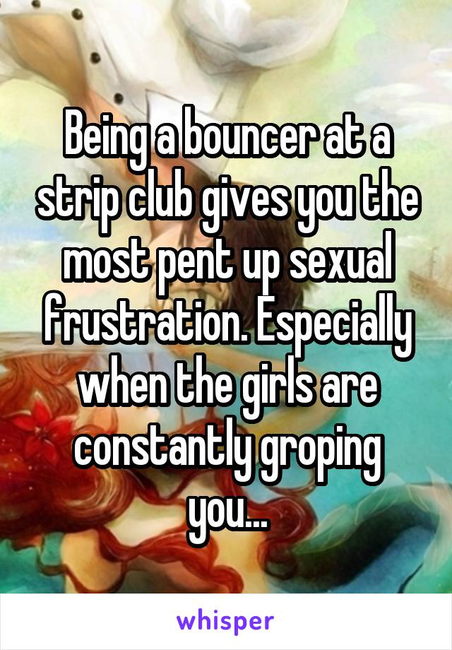 Being a bouncer at a strip club gives you the most pent up sexual frustration. Especially when the girls are constantly groping you...