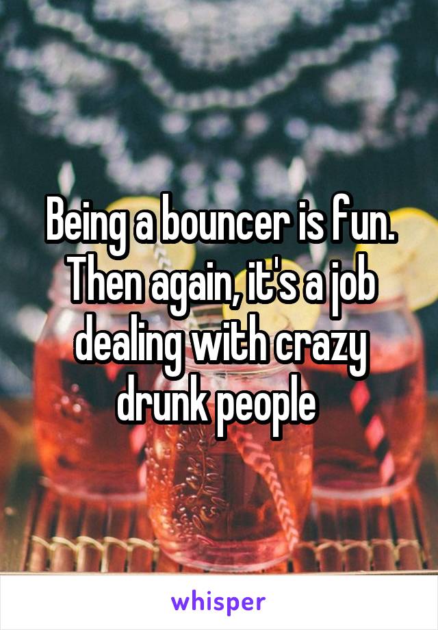 Being a bouncer is fun. Then again, it's a job dealing with crazy drunk people 