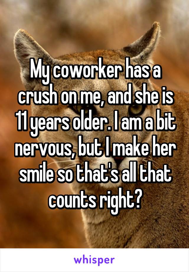 My coworker has a crush on me, and she is 11 years older. I am a bit nervous, but I make her smile so that's all that counts right?