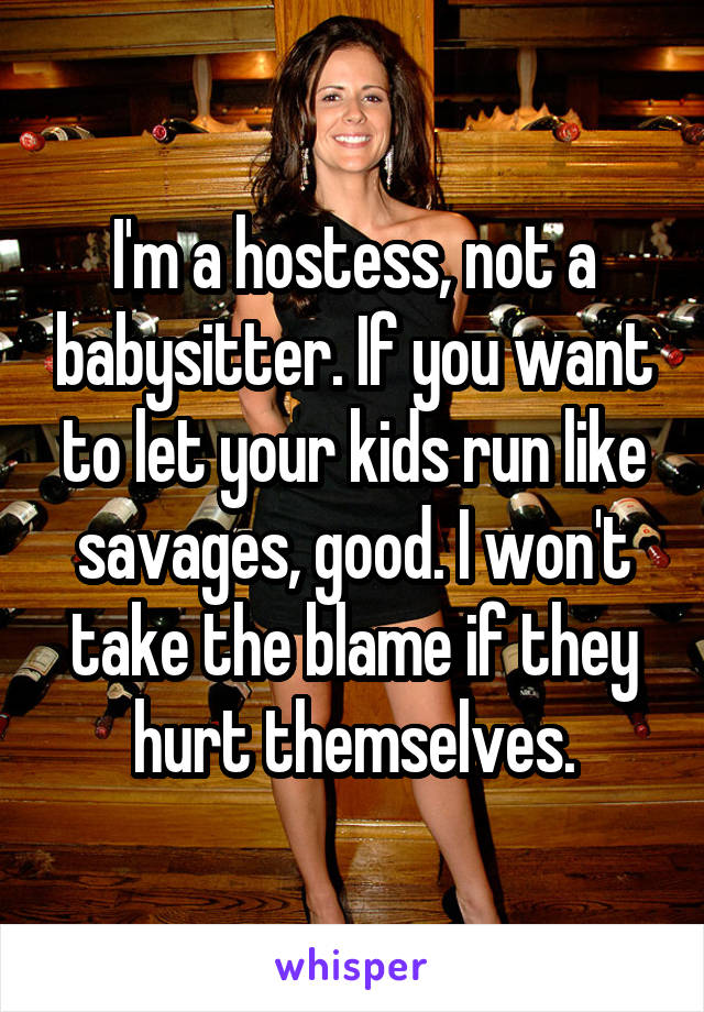 I'm a hostess, not a babysitter. If you want to let your kids run like savages, good. I won't take the blame if they hurt themselves.