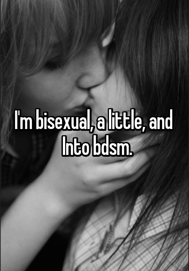 I'm bisexual, a little, and   Into bdsm.
