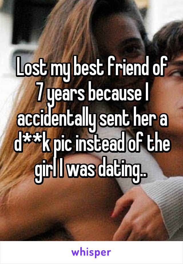 Lost my best friend of 7 years because I accidentally sent her a d**k pic instead of the girl I was dating.. 
