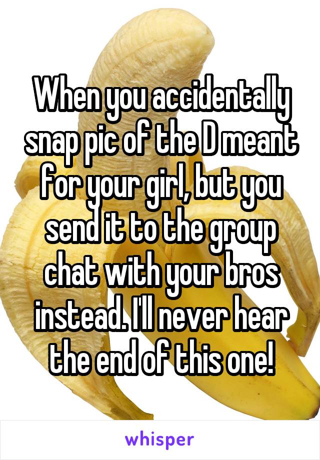 When you accidentally snap pic of the D meant for your girl, but you send it to the group chat with your bros instead. I'll never hear the end of this one!
