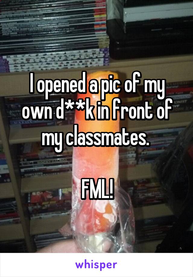 I opened a pic of my own d**k in front of my classmates. 

FML!