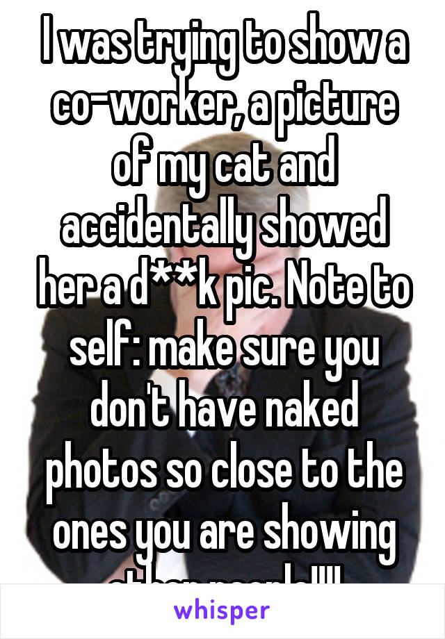 I was trying to show a co-worker, a picture of my cat and accidentally showed her a d**k pic. Note to self: make sure you don't have naked photos so close to the ones you are showing other people!!!!