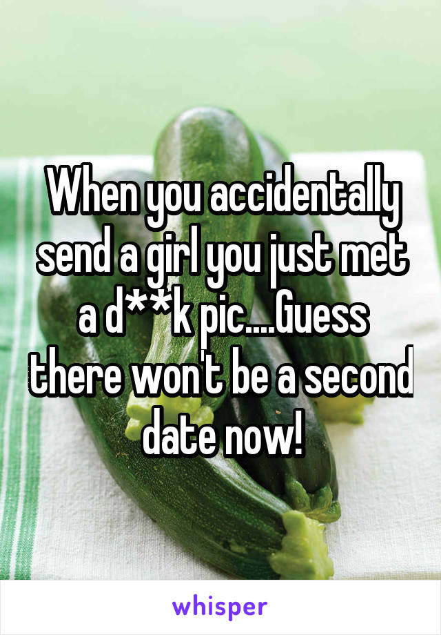 When you accidentally send a girl you just met a d**k pic....Guess there won't be a second date now!