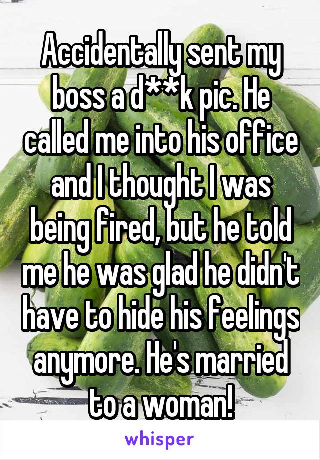 Accidentally sent my boss a d**k pic. He called me into his office and I thought I was being fired, but he told me he was glad he didn't have to hide his feelings anymore. He's married to a woman!