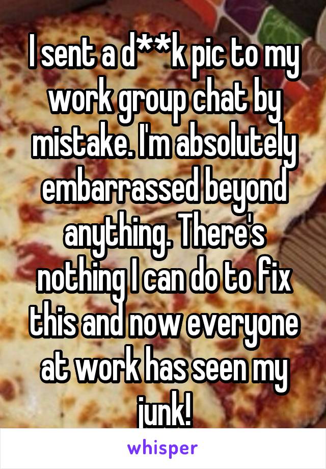 I sent a d**k pic to my work group chat by mistake. I'm absolutely embarrassed beyond anything. There's nothing I can do to fix this and now everyone at work has seen my junk!