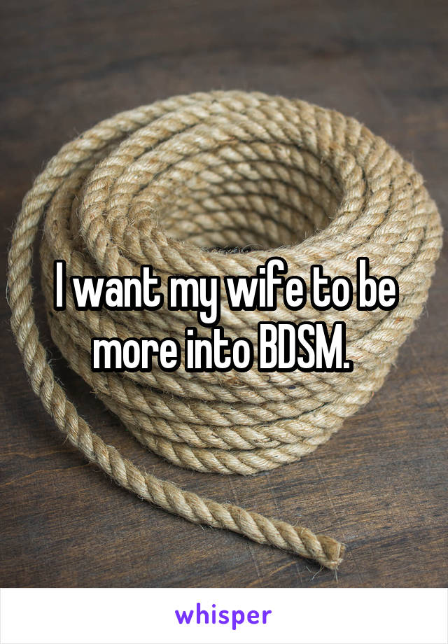 I want my wife to be more into BDSM. 