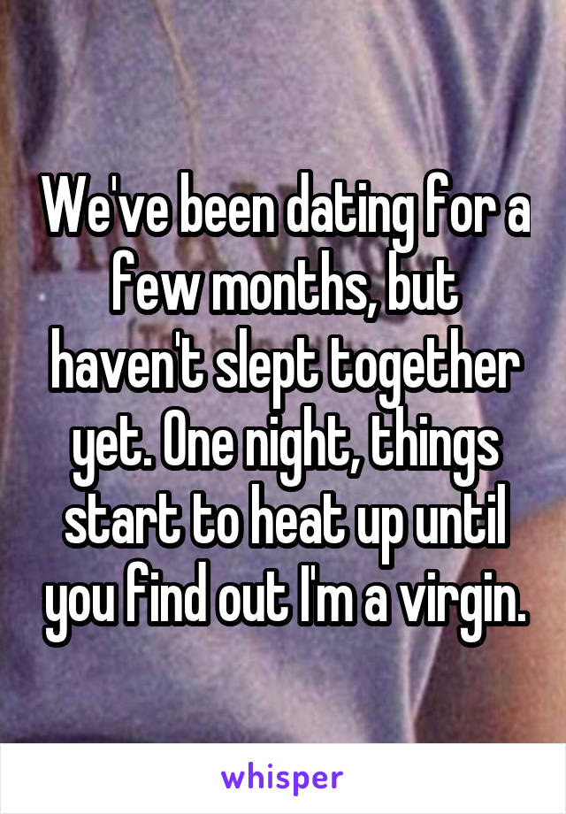 We've been dating for a few months, but haven't slept together yet. One night, things start to heat up until you find out I'm a virgin.