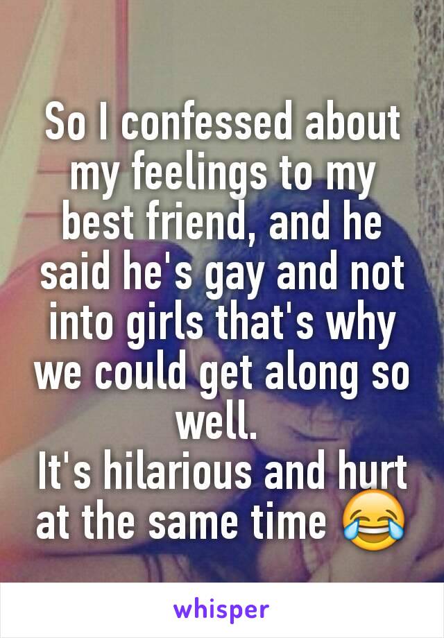So I confessed about my feelings to my best friend, and he said he's gay and not into girls that's why we could get along so well. 
It's hilarious and hurt at the same time 😂