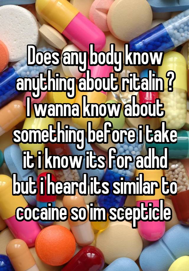 Does any body know anything about ritalin ? I wanna know about something before i take it i know its for adhd but i heard its similar to cocaine so im scepticle 