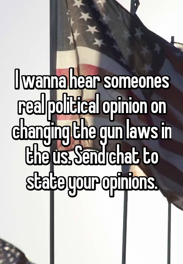 I wanna hear someones real political opinion on changing the gun laws in the us. Send chat to state your opinions.