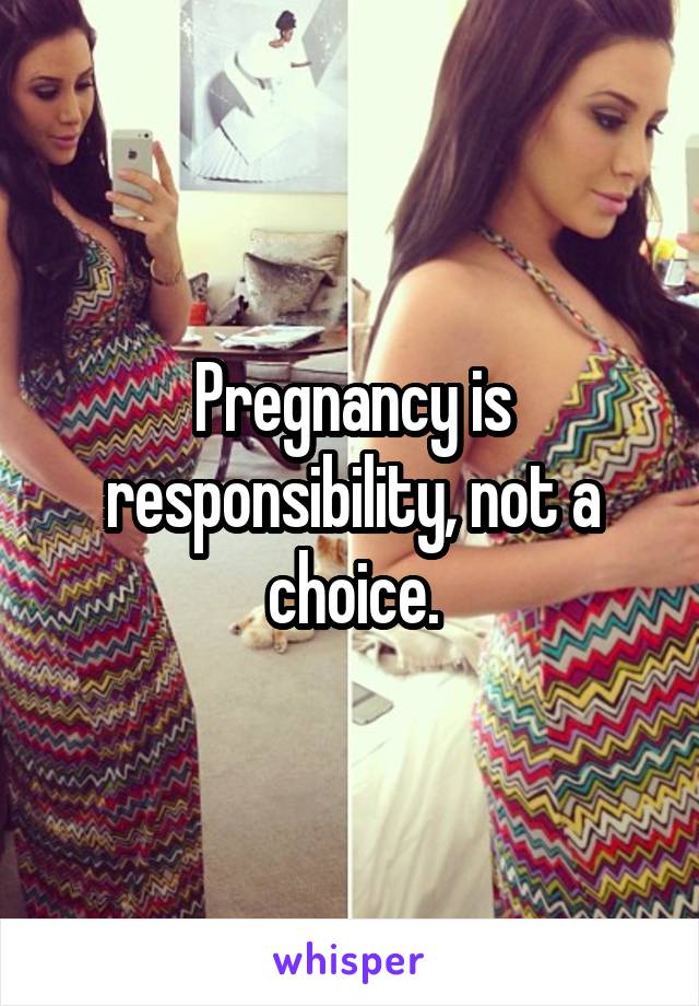 Pregnancy is responsibility, not a choice.