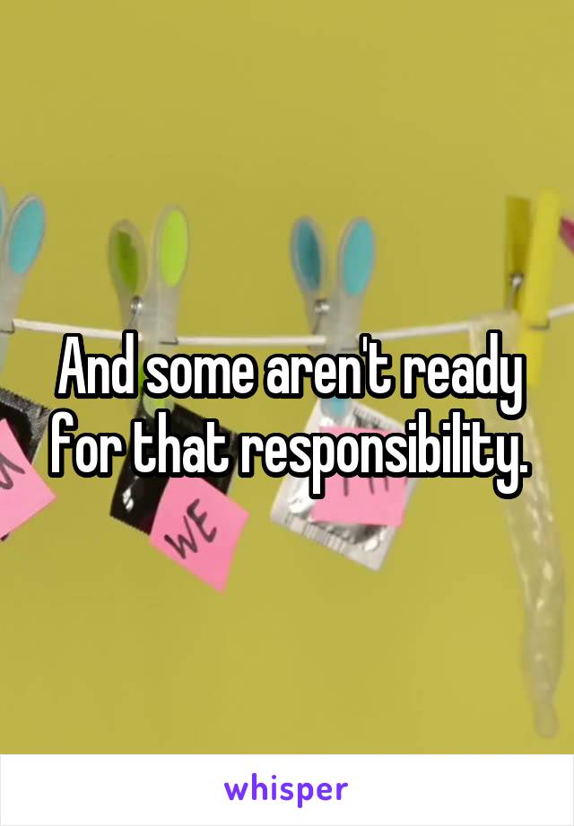 And some aren't ready for that responsibility.