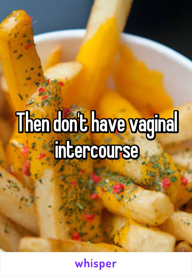 Then don't have vaginal intercourse