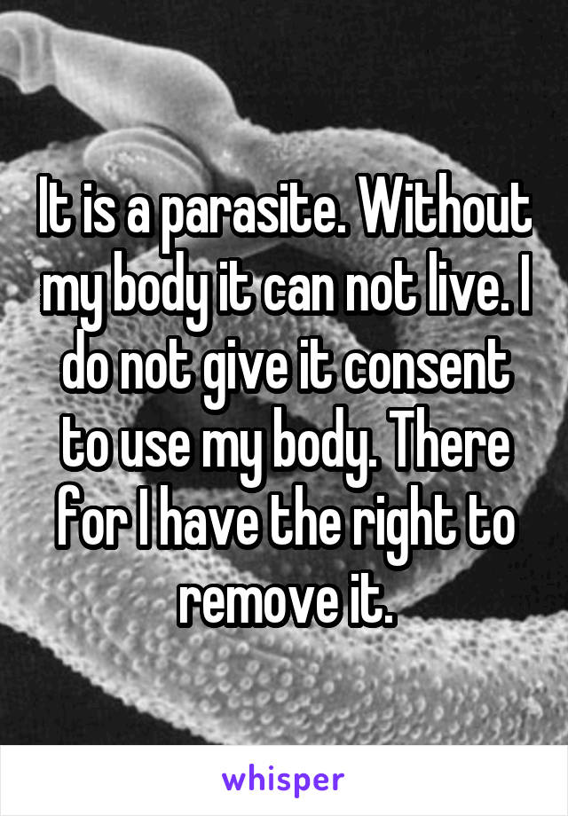 It is a parasite. Without my body it can not live. I do not give it consent to use my body. There for I have the right to remove it.