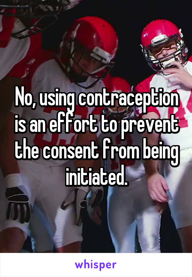 No, using contraception is an effort to prevent the consent from being initiated.