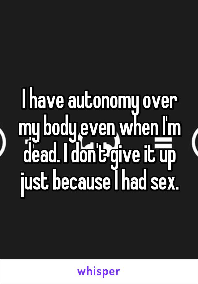 I have autonomy over my body even when I'm dead. I don't give it up just because I had sex.