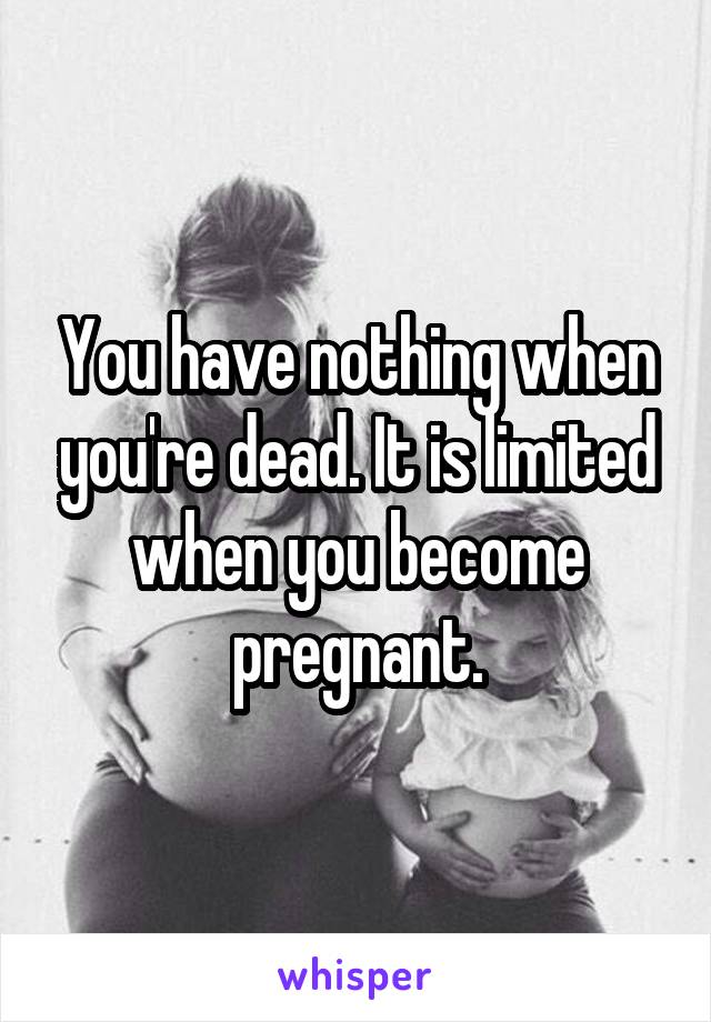 You have nothing when you're dead. It is limited when you become pregnant.