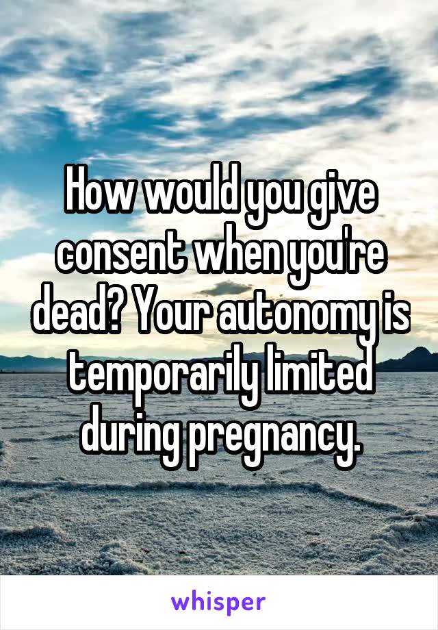 How would you give consent when you're dead? Your autonomy is temporarily limited during pregnancy.