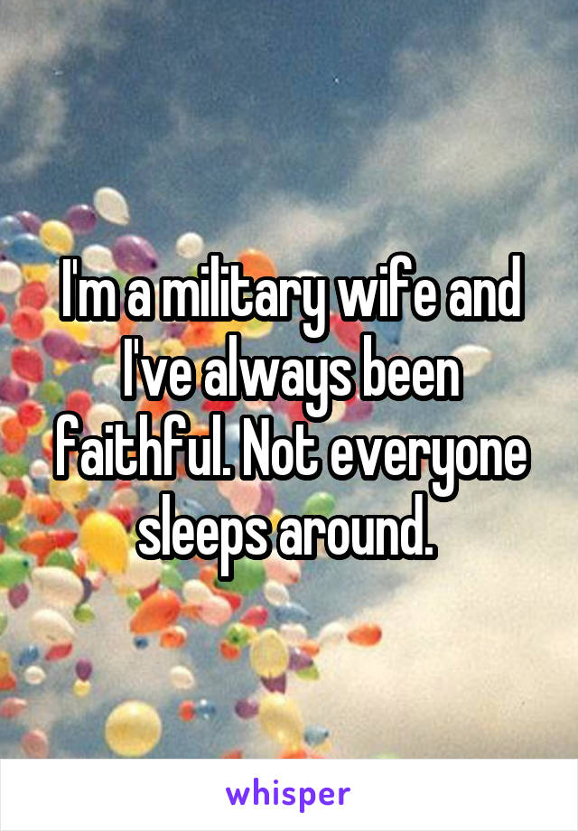 I'm a military wife and I've always been faithful. Not everyone sleeps around. 