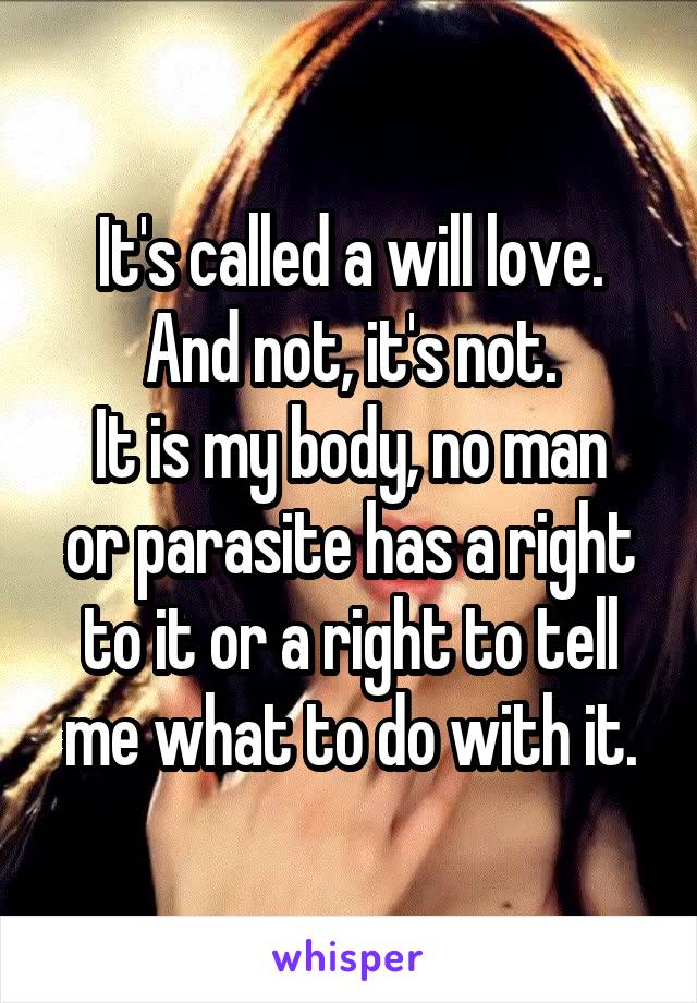 It's called a will love.
And not, it's not.
It is my body, no man or parasite has a right to it or a right to tell me what to do with it.