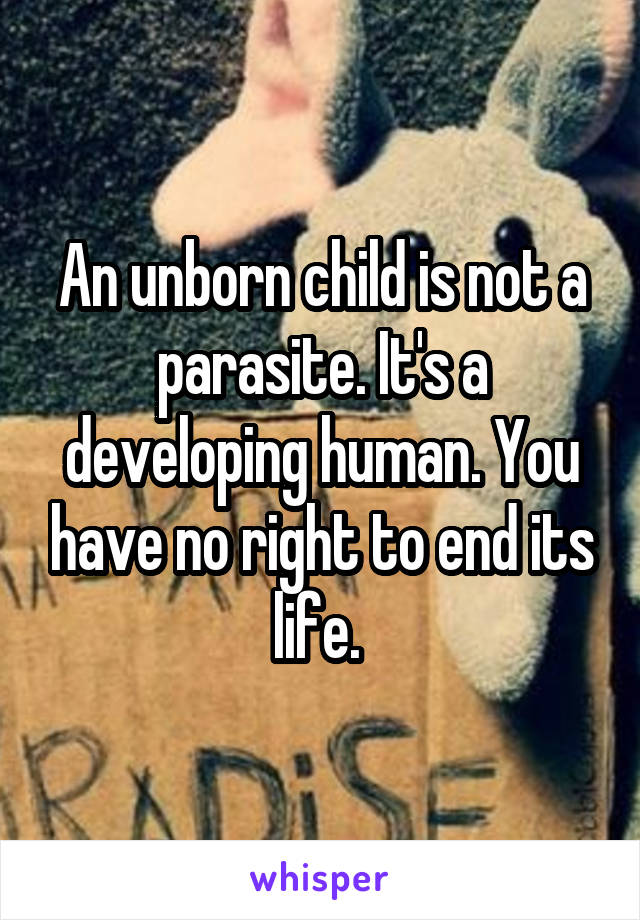 An unborn child is not a parasite. It's a developing human. You have no right to end its life. 