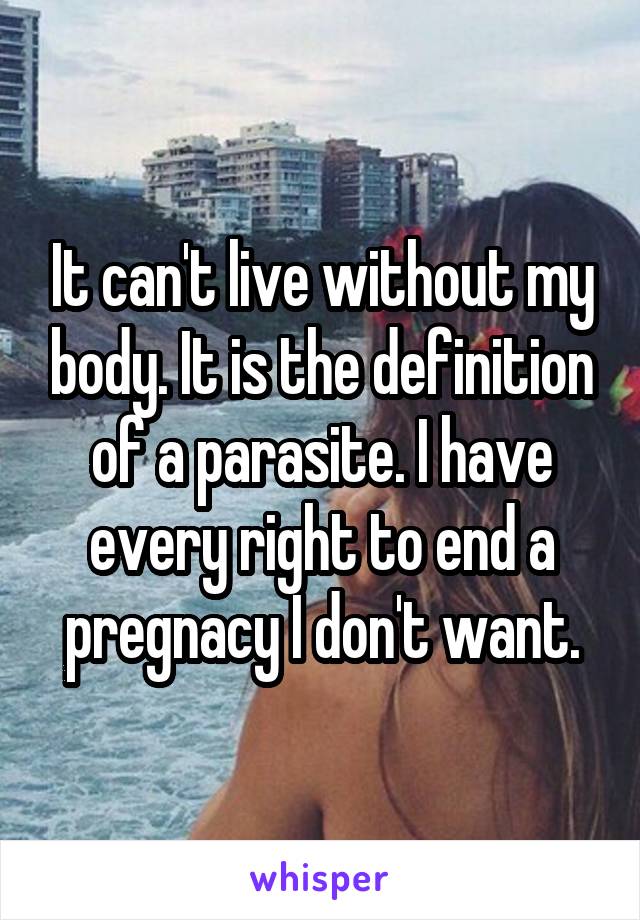 It can't live without my body. It is the definition of a parasite. I have every right to end a pregnacy I don't want.