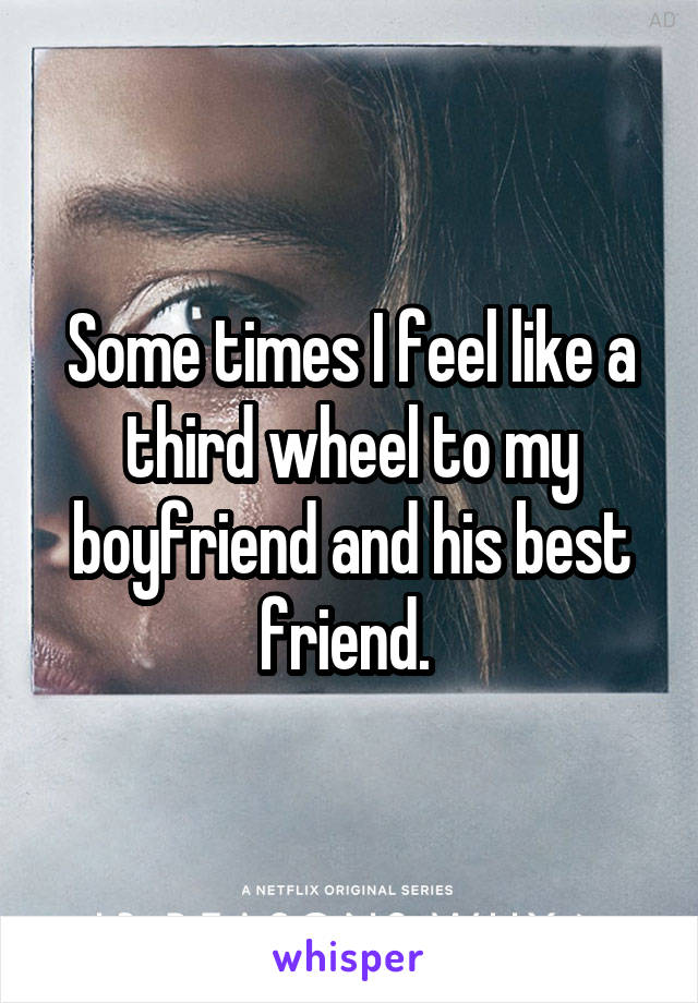 Some times I feel like a third wheel to my boyfriend and his best friend. 