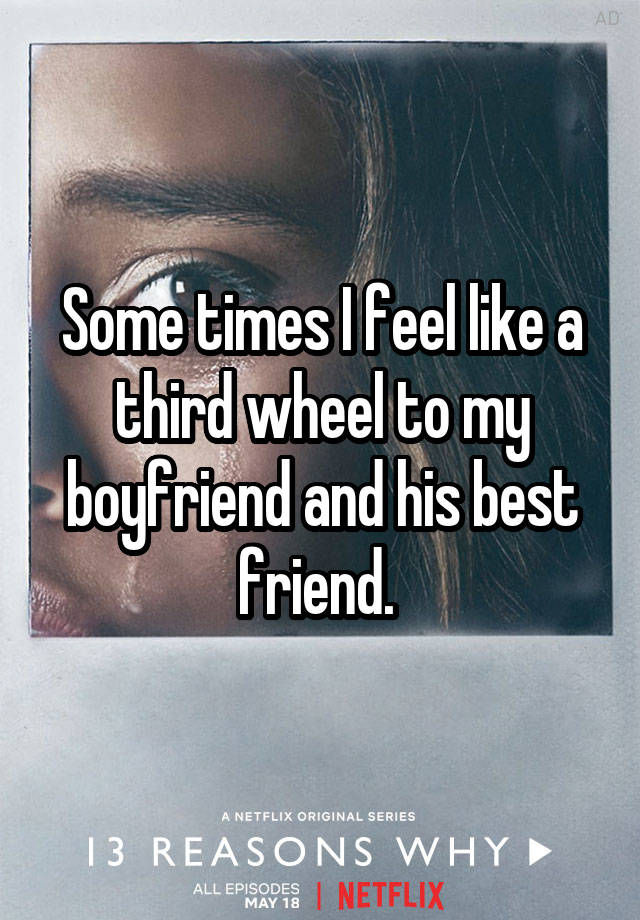 Some times I feel like a third wheel to my boyfriend and his best friend. 