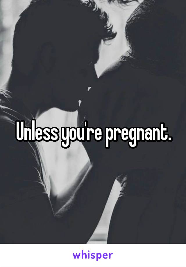 Unless you're pregnant.