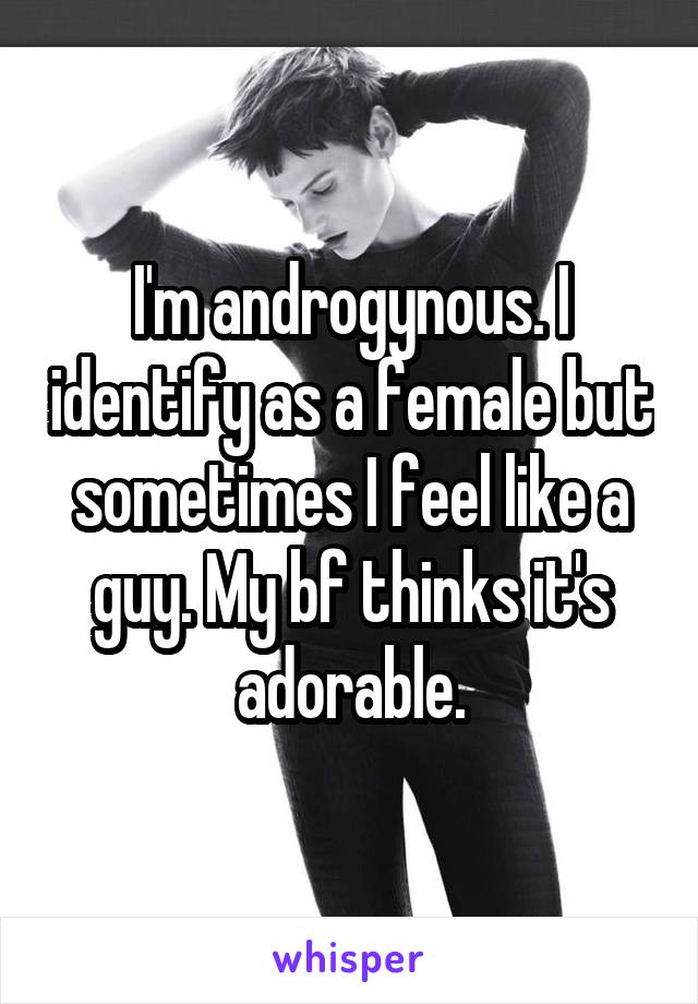 I'm androgynous. I identify as a female but sometimes I feel like a guy. My bf thinks it's adorable.