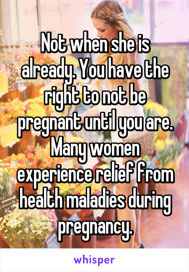 Not when she is already. You have the right to not be pregnant until you are. Many women experience relief from health maladies during pregnancy.