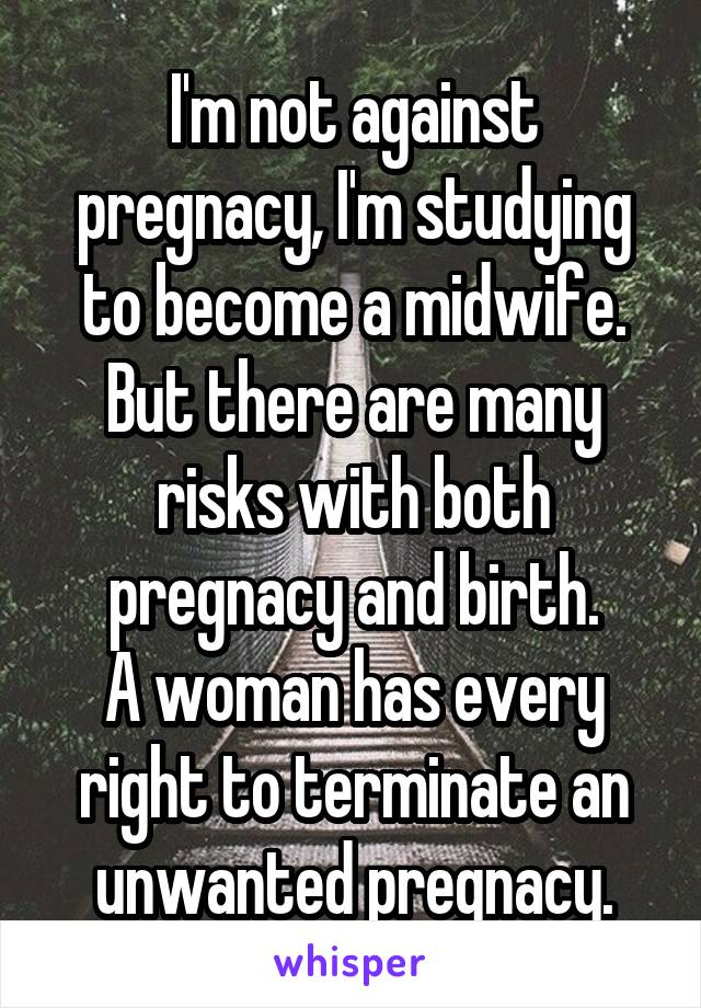 I'm not against pregnacy, I'm studying to become a midwife. But there are many risks with both pregnacy and birth.
A woman has every right to terminate an unwanted pregnacy.