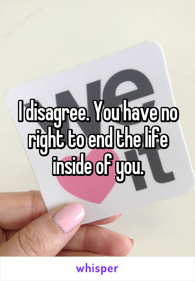 I disagree. You have no right to end the life inside of you.