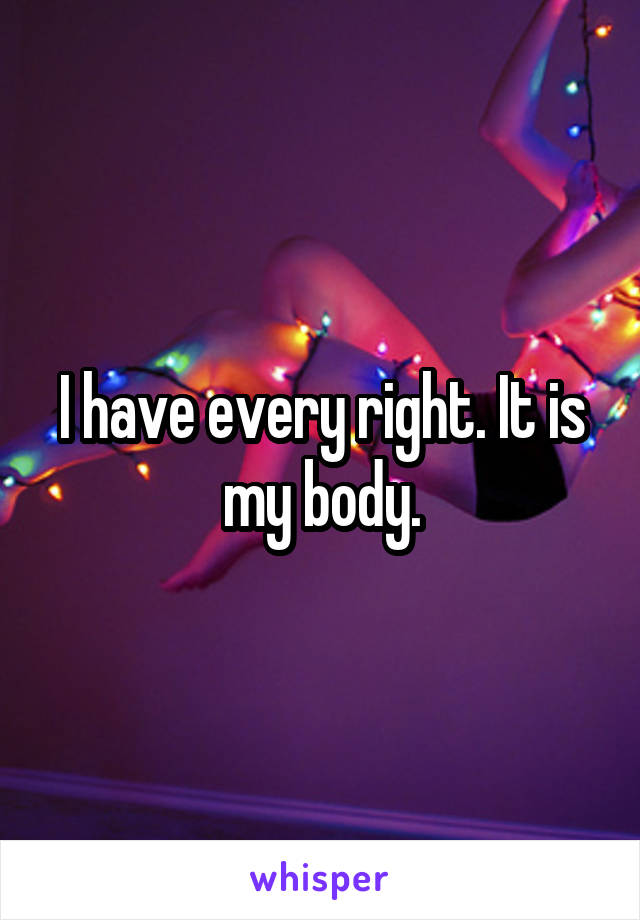 I have every right. It is my body.