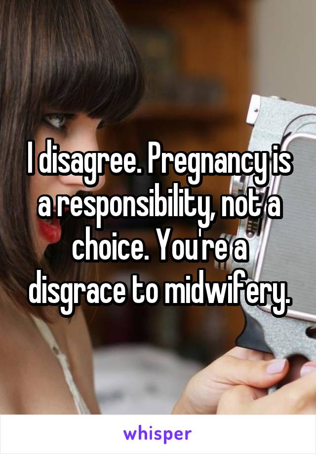 I disagree. Pregnancy is a responsibility, not a choice. You're a disgrace to midwifery.