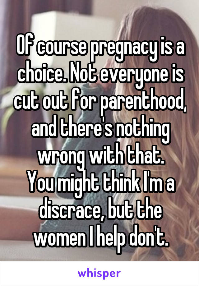 Of course pregnacy is a choice. Not everyone is cut out for parenthood, and there's nothing wrong with that.
You might think I'm a discrace, but the women I help don't.