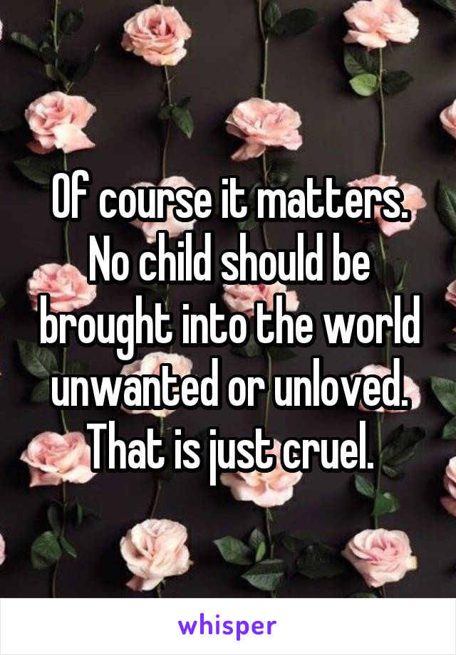 Of course it matters. No child should be brought into the world unwanted or unloved. That is just cruel.